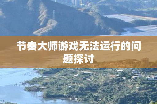 节奏大师游戏无法运行的问题探讨 节奏大师游戏无法运行的问题探讨