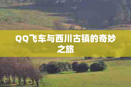 QQ飞车与西川古镇的奇妙之旅 QQ飞车与西川古镇的奇妙之旅