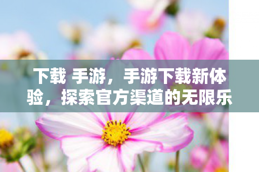 下载 手游，手游下载新体验，探索官方渠道的无限乐趣