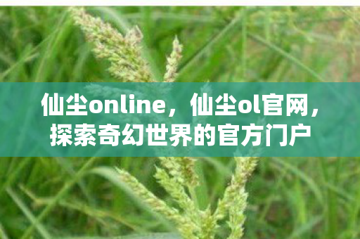 仙尘online,仙尘ol官网,探索奇幻世界的官方门户 仙尘online,仙尘ol官网,探索奇幻世界的官方门户