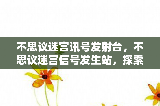 不思议迷宫讯号发射台,不思议迷宫信号发生站,探索未知世界的神秘信号 不思议迷宫讯号发射台,不思议迷宫信号发生站,探索未知世界的神秘信号