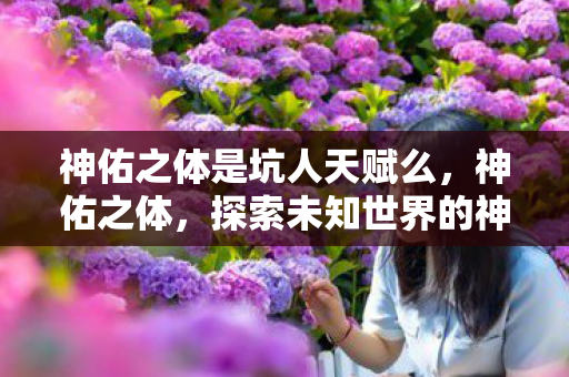 神佑之体是坑人天赋么，神佑之体，探索未知世界的神秘力量