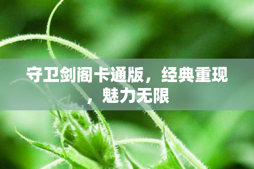 守卫剑阁卡通版,经典重现,魅力无限 守卫剑阁卡通版,经典重现,魅力无限