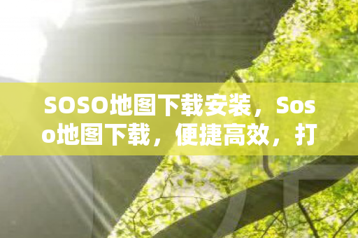 SOSO地图下载安装，Soso地图下载，便捷高效，打造个性化出行体验