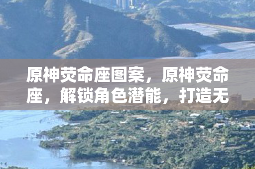 原神荧命座图案，原神荧命座，解锁角色潜能，打造无敌阵容