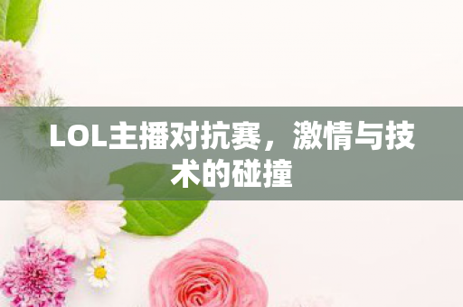 LOL主播对抗赛，激情与技术的碰撞