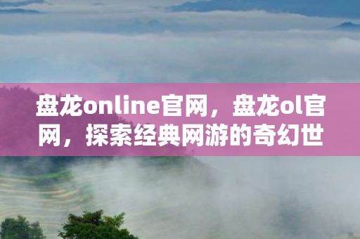 盘龙online官网，盘龙ol官网，探索经典网游的奇幻世界