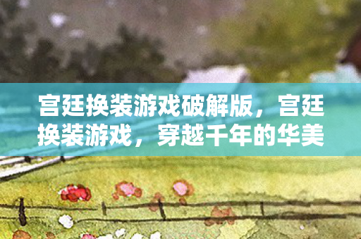 宫廷换装游戏破解版,宫廷换装游戏,穿越千年的华美霓裳 宫廷换装游戏破解版,宫廷换装游戏,穿越千年的华美霓裳