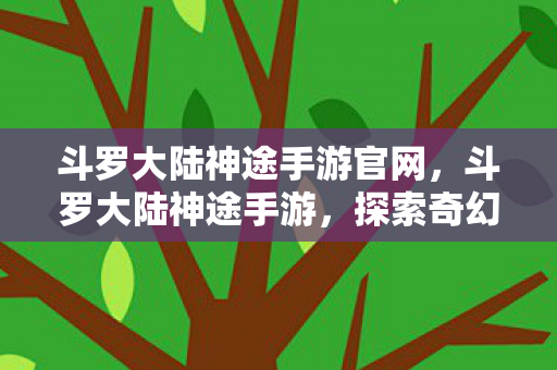 斗罗大陆神途手游官网,斗罗大陆神途手游,探索奇幻世界的奇妙之旅 斗罗大陆神途手游官网,斗罗大陆神途手游,探索奇幻世界的奇妙之旅