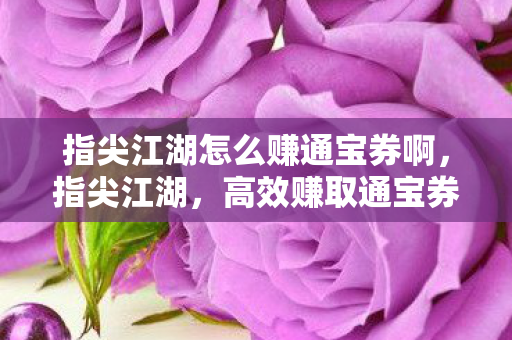 指尖江湖怎么赚通宝券啊，指尖江湖，高效赚取通宝券的攻略