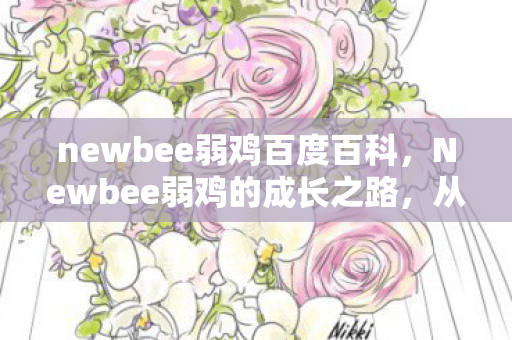 newbee弱鸡百度百科，Newbee弱鸡的成长之路，从菜鸟到游戏高手的蜕变
