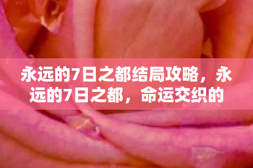 永远的7日之都结局攻略,永远的7日之都,命运交织的终章 永远的7日之都结局攻略,永远的7日之都,命运交织的终章