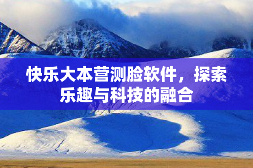 快乐大本营测脸软件,探索乐趣与科技的融合 快乐大本营测脸软件,探索乐趣与科技的融合