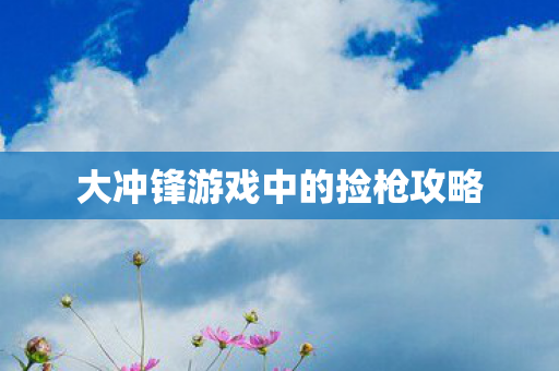 大冲锋游戏中的捡枪攻略 大冲锋游戏中的捡枪攻略
