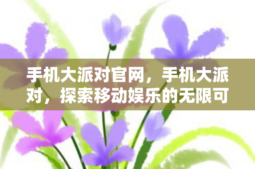 手机大派对官网,手机大派对,探索移动娱乐的无限可能 手机大派对官网,手机大派对,探索移动娱乐的无限可能