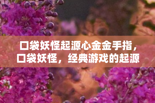 口袋妖怪起源心金金手指，口袋妖怪，经典游戏的起源与传承