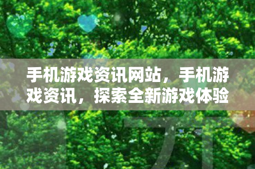手机游戏资讯网站,手机游戏资讯,探索全新游戏体验,尽享移动娱乐盛宴 手机游戏资讯网站,手机游戏资讯,探索全新游戏体验,尽享移动娱乐盛宴
