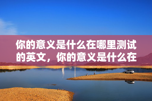 你的意义是什么在哪里测试的英文，你的意义是什么在哪里测试