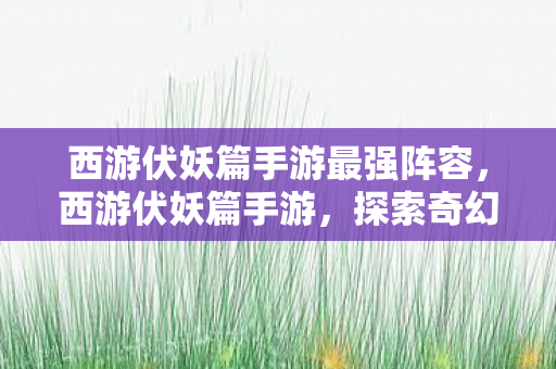 西游伏妖篇手游最强阵容，西游伏妖篇手游，探索奇幻世界的无尽冒险