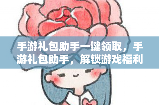 手游礼包助手一键领取，手游礼包助手，解锁游戏福利，助力玩家畅游虚拟世界