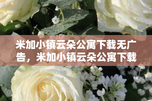 米加小镇云朵公寓下载无广告,米加小镇云朵公寓下载,探索虚拟世界的奇妙之旅 米加小镇云朵公寓下载无广告,米加小镇云朵公寓下载,探索虚拟世界的奇妙之旅