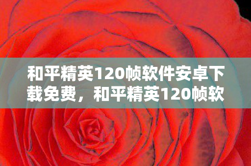 和平精英120帧软件安卓下载免费,和平精英120帧软件安卓下载,提升游戏体验的利器 和平精英120帧软件安卓下载免费,和平精英120帧软件安卓下载,提升游戏体验的利器