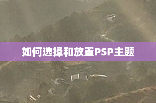 如何选择和放置PSP主题 如何选择和放置PSP主题