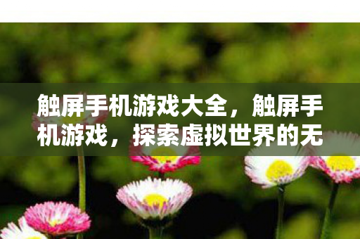 触屏手机游戏大全,触屏手机游戏,探索虚拟世界的无限可能 触屏手机游戏大全,触屏手机游戏,探索虚拟世界的无限可能