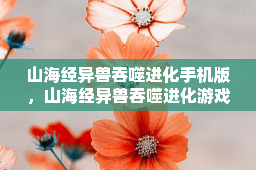 山海经异兽吞噬进化手机版,山海经异兽吞噬进化游戏下载,探索神秘世界的奇妙之旅 山海经异兽吞噬进化手机版,山海经异兽吞噬进化游戏下载,探索神秘世界的奇妙之旅