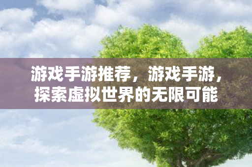 游戏手游推荐，游戏手游，探索虚拟世界的无限可能