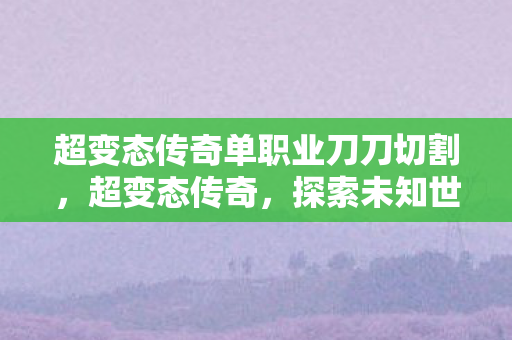 超变态传奇单职业刀刀切割,超变态传奇,探索未知世界的无尽冒险 超变态传奇单职业刀刀切割,超变态传奇,探索未知世界的无尽冒险
