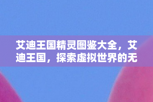 艾迪王国精灵图鉴大全,艾迪王国,探索虚拟世界的无限可能 艾迪王国精灵图鉴大全,艾迪王国,探索虚拟世界的无限可能