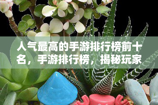人气最高的手游排行榜前十名,手游排行榜,揭秘玩家心中的三大热门游戏 人气最高的手游排行榜前十名,手游排行榜,揭秘玩家心中的三大热门游戏