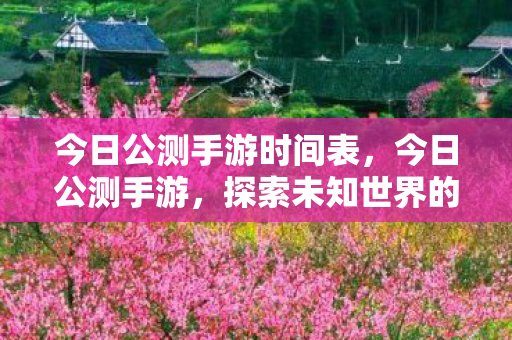今日公测手游时间表,今日公测手游,探索未知世界的奇妙之旅 今日公测手游时间表,今日公测手游,探索未知世界的奇妙之旅