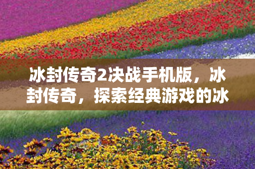冰封传奇2决战手机版,冰封传奇,探索经典游戏的冰封世界 冰封传奇2决战手机版,冰封传奇,探索经典游戏的冰封世界