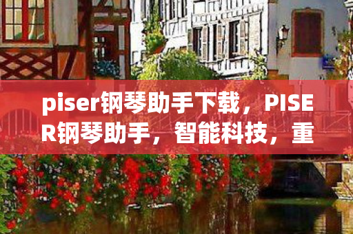 piser钢琴助手下载,PISER钢琴助手,智能科技,重塑音乐教育的未来 piser钢琴助手下载,PISER钢琴助手,智能科技,重塑音乐教育的未来