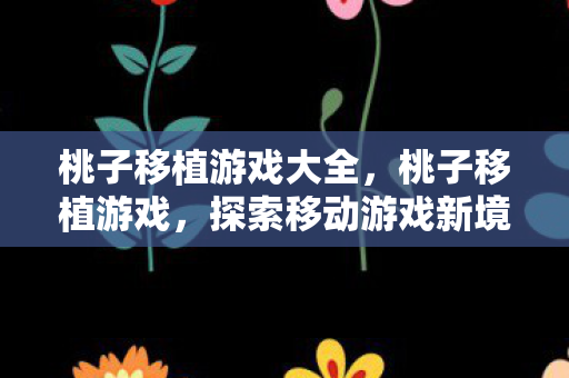 桃子移植游戏大全,桃子移植游戏,探索移动游戏新境界 桃子移植游戏大全,桃子移植游戏,探索移动游戏新境界