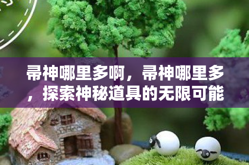 帚神哪里多啊，帚神哪里多，探索神秘道具的无限可能
