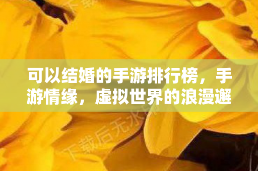可以结婚的手游排行榜,手游情缘,虚拟世界的浪漫邂逅 可以结婚的手游排行榜,手游情缘,虚拟世界的浪漫邂逅