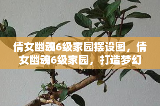 倩女幽魂6级家园摆设图,倩女幽魂6级家园,打造梦幻家园,尽享幽魂魅力 倩女幽魂6级家园摆设图,倩女幽魂6级家园,打造梦幻家园,尽享幽魂魅力
