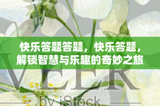 快乐答题答题,快乐答题,解锁智慧与乐趣的奇妙之旅 快乐答题答题,快乐答题,解锁智慧与乐趣的奇妙之旅