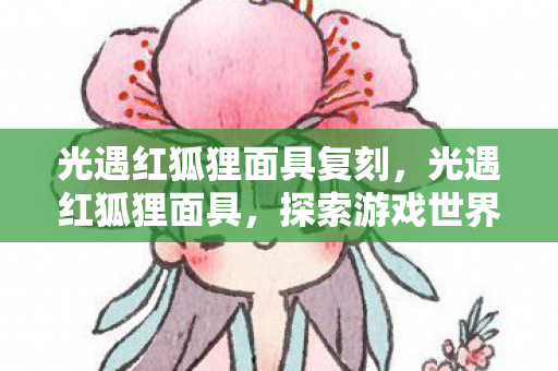 光遇红狐狸面具复刻,光遇红狐狸面具,探索游戏世界的神秘魅力 光遇红狐狸面具复刻,光遇红狐狸面具,探索游戏世界的神秘魅力
