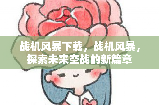 战机风暴下载,战机风暴,探索未来空战的新篇章 战机风暴下载,战机风暴,探索未来空战的新篇章
