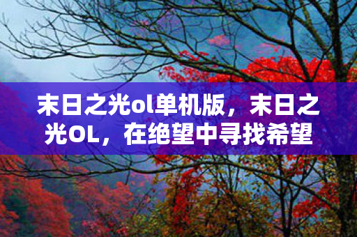 末日之光ol单机版,末日之光OL,在绝望中寻找希望的光芒 末日之光ol单机版,末日之光OL,在绝望中寻找希望的光芒