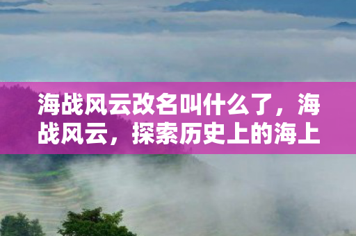 海战风云改名叫什么了，海战风云，探索历史上的海上战争与战略博弈