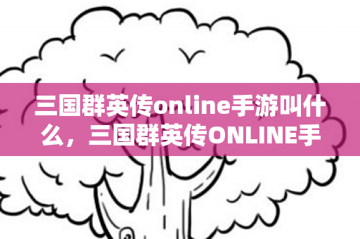 三国群英传online手游叫什么,三国群英传ONLINE手游,重温经典,再战江湖 三国群英传online手游叫什么,三国群英传ONLINE手游,重温经典,再战江湖