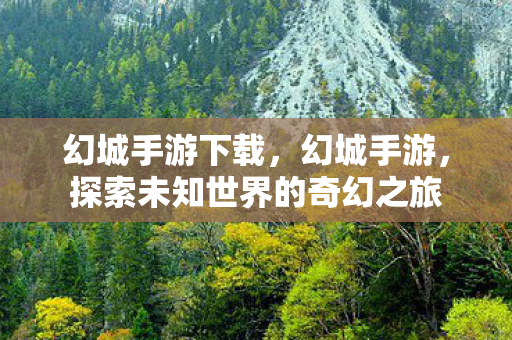 幻城手游下载，幻城手游，探索未知世界的奇幻之旅