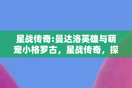 星战传奇:曼达洛英雄与萌宠小格罗古,星战传奇,探索未知星域,续写宇宙史诗 星战传奇:曼达洛英雄与萌宠小格罗古,星战传奇,探索未知星域,续写宇宙史诗