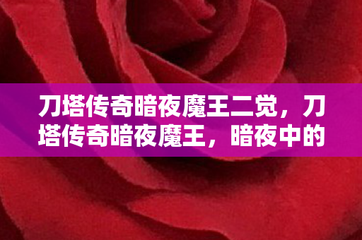 刀塔传奇暗夜魔王二觉，刀塔传奇暗夜魔王，暗夜中的王者，传奇的延续