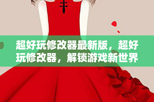 超好玩修改器最新版,超好玩修改器,解锁游戏新世界的神秘钥匙 超好玩修改器最新版,超好玩修改器,解锁游戏新世界的神秘钥匙
